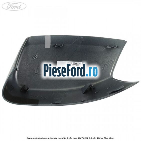 Capac oglinda dreapta thunder metallic Ford S-Max 2007-2014 1.8 TDCi 100 cp Capac oglinda dreapta thunder metallic Ford S-Max 2007-2014 1.8 TDCi 100 cp FFWA diesel