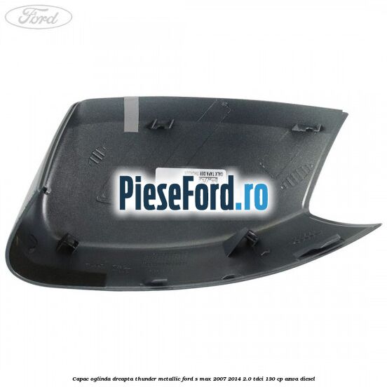 Capac oglinda dreapta thunder metallic Ford S-Max 2007-2014 2.0 TDCi 130 cp Capac oglinda dreapta thunder metallic Ford S-Max 2007-2014 2.0 TDCi 130 cp AZWA diesel