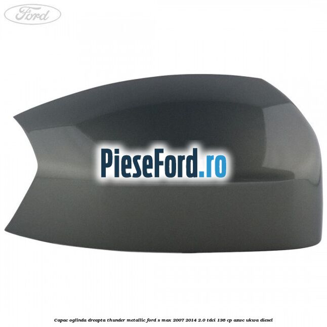 Capac oglinda dreapta thunder metallic Ford S-Max 2007-2014 2.0 TDCi 136 cp AZWC, UKWA diesel