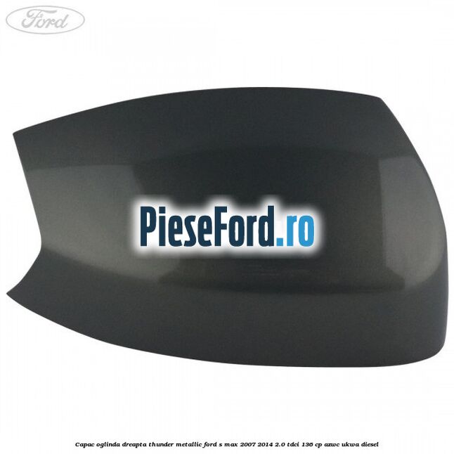 Capac oglinda dreapta thunder metallic Ford S-Max 2007-2014 2.0 TDCi 136 cp AZWC, UKWA diesel