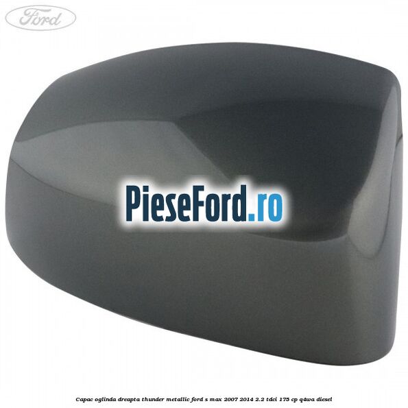 Capac oglinda dreapta thunder metallic Ford S-Max 2007-2014 2.2 TDCi 175 cp Q4WA diesel