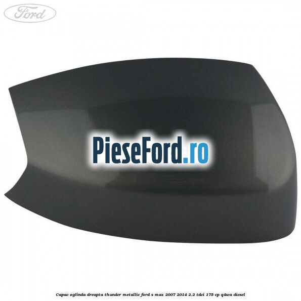 Capac oglinda dreapta thunder metallic Ford S-Max 2007-2014 2.2 TDCi 175 cp Capac oglinda dreapta thunder metallic Ford S-Max 2007-2014 2.2 TDCi 175 cp Q4WA diesel