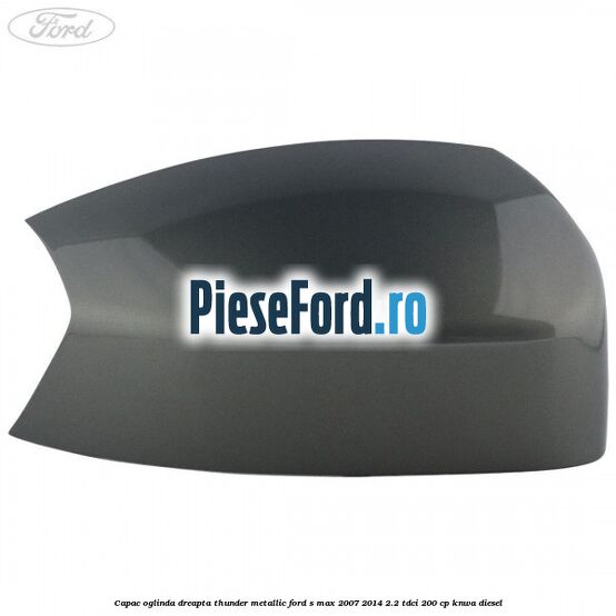 Capac oglinda dreapta thunder metallic Ford S-Max 2007-2014 2.2 TDCi 200 cp Capac oglinda dreapta thunder metallic Ford S-Max 2007-2014 2.2 TDCi 200 cp KNWA diesel
