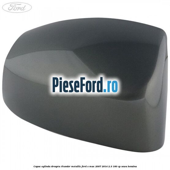 Capac oglinda dreapta thunder metallic Ford S-Max 2007-2014 2.3 160 cp SEWA benzina
