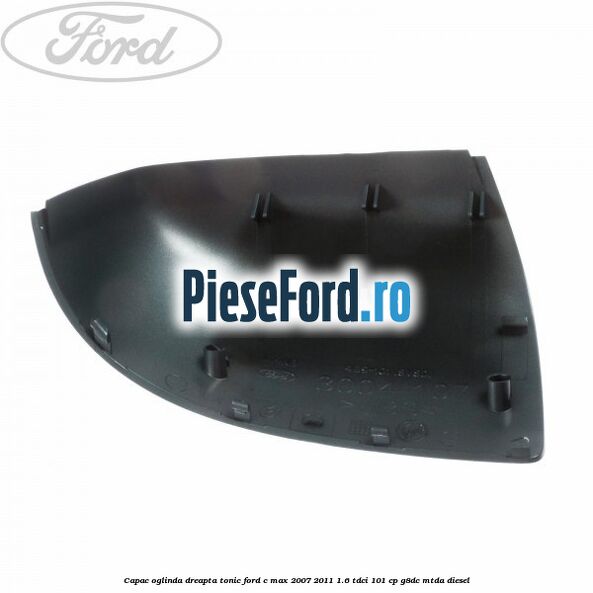 Capac oglinda dreapta tonic Ford C-Max 2007-2011 1.6 TDCi 101 cp Capac oglinda dreapta tonic Ford C-Max 2007-2011 1.6 TDCi 101 cp G8DC, MTDA diesel