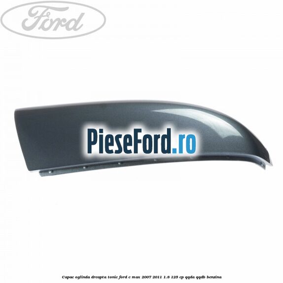 Capac oglinda dreapta tonic Ford C-Max 2007-2011 1.8 125 cp QQDA, QQDB benzina