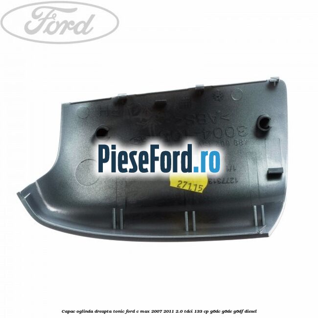 Capac oglinda dreapta tonic Ford C-Max 2007-2011 2.0 TDCi 133 cp G6DC, G6DE, G6DF diesel