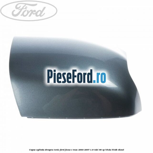 Capac oglinda dreapta tonic Ford Focus C-Max 2003-2007 1.6 TDCi 90 cp Capac oglinda dreapta tonic Ford Focus C-Max 2003-2007 1.6 TDCi 90 cp HHDA, HHDB diesel