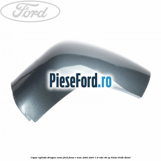 Capac oglinda dreapta tonic Ford Focus C-Max 2003-2007 1.6 TDCi 90 cp Capac oglinda dreapta tonic Ford Focus C-Max 2003-2007 1.6 TDCi 90 cp HHDA, HHDB diesel