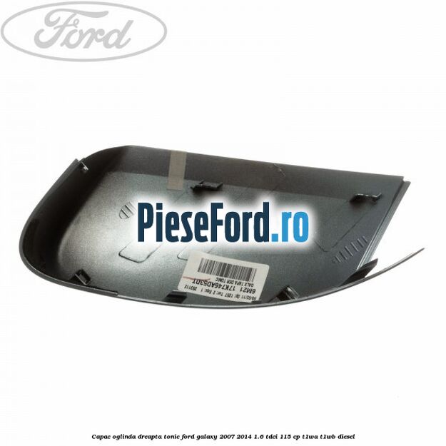 Capac oglinda dreapta tonic Ford Galaxy 2007-2014 1.6 TDCi 115 cp T1WA, T1WB diesel