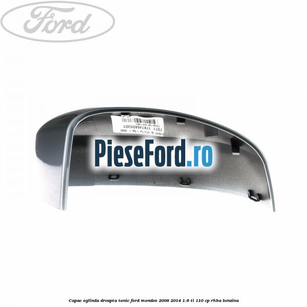 Capac oglinda dreapta tonic Ford Mondeo 2008-2014 1.6 Ti 110 cp RHBA benzina