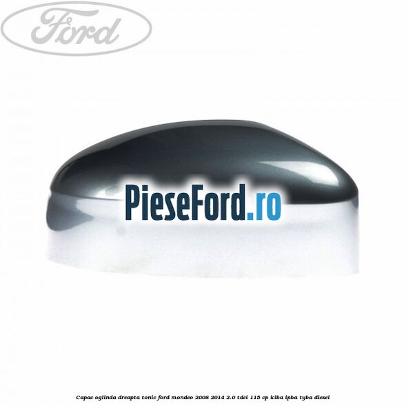 Capac oglinda dreapta tonic Ford Mondeo 2008-2014 2.0 TDCi 115 cp KLBA, LPBA, TYBA diesel