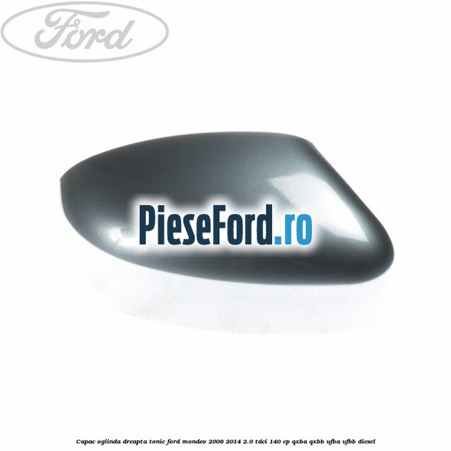 Capac oglinda dreapta tonic Ford Mondeo 2008-2014 2.0 TDCi 140 cp QXBA, QXBB, UFBA, UFBB diesel