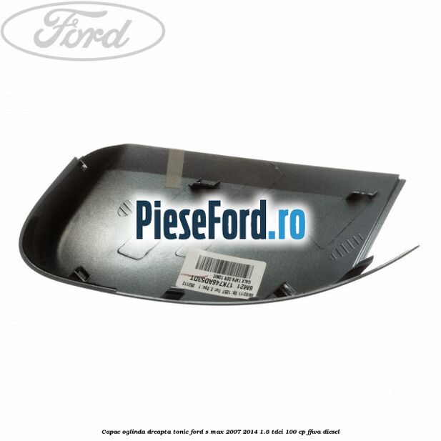 Capac oglinda dreapta tonic Ford S-Max 2007-2014 1.8 TDCi 100 cp FFWA diesel