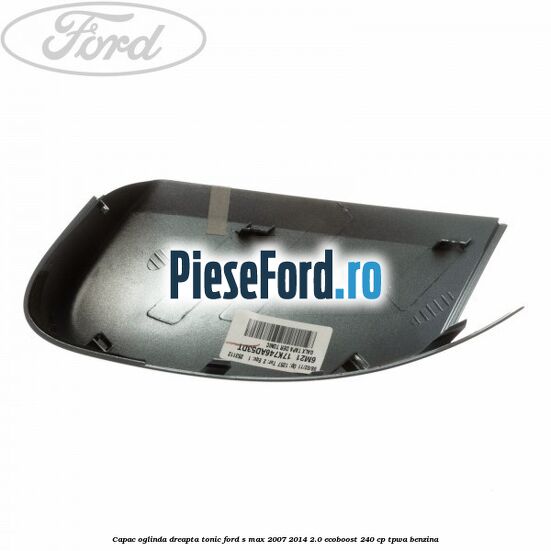 Capac oglinda dreapta tonic Ford S-Max 2007-2014 2.0 EcoBoost 240 cp TPWA benzina