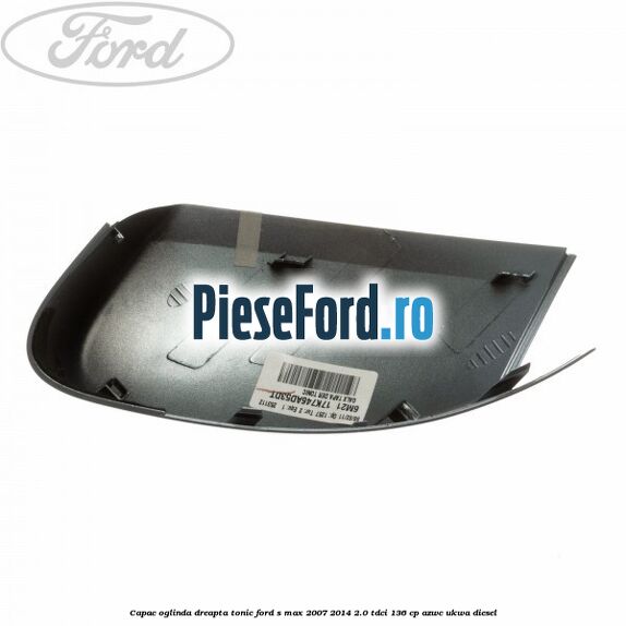Capac oglinda dreapta tonic Ford S-Max 2007-2014 2.0 TDCi 136 cp AZWC, UKWA diesel