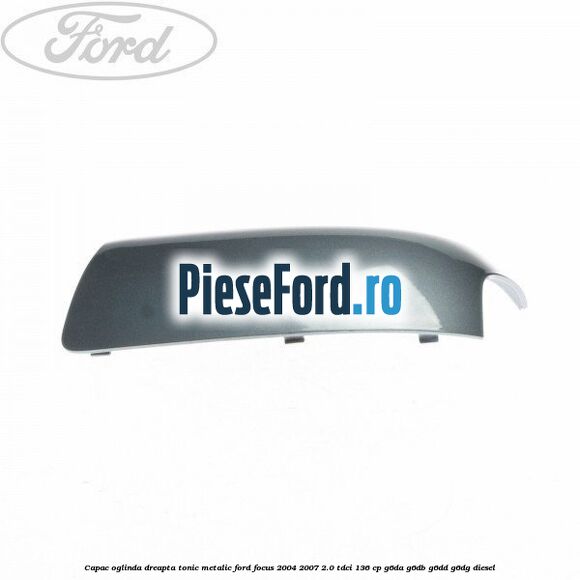 Capac oglinda dreapta tonic metalic Ford Focus 2004-2007 2.0 TDCi 136 cp