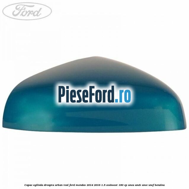 Capac oglinda dreapta urban teal Ford Mondeo 2014-2018 1.5 EcoBoost 160 cp UNCA, UNCB, UNCE, UNCF benzina