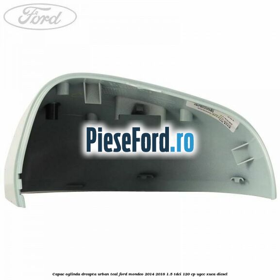 Capac oglinda dreapta urban teal Ford Mondeo 2014-2018 1.5 TDCi 120 cp UGCC, XUCA diesel