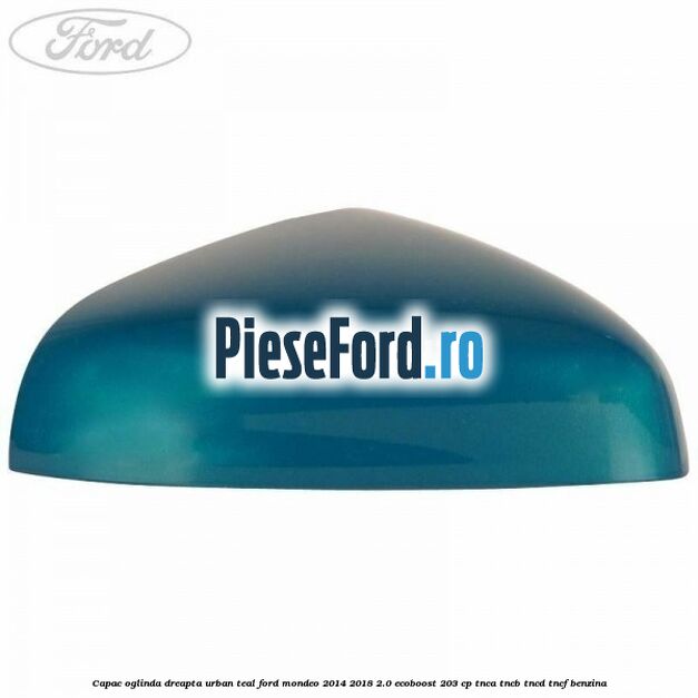 Capac oglinda dreapta urban teal Ford Mondeo 2014-2018 2.0 EcoBoost 203 cp TNCA, TNCB, TNCD, TNCF benzina