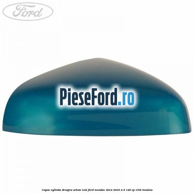 Capac oglinda dreapta urban teal Ford Mondeo 2014-2018 2.5 149 cp S7CB benzina