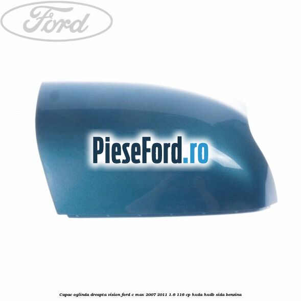 Capac oglinda dreapta vision Ford C-Max 2007-2011 1.6 116 cp Capac oglinda dreapta vision Ford C-Max 2007-2011 1.6 116 cp HXDA, HXDB, SIDA benzina