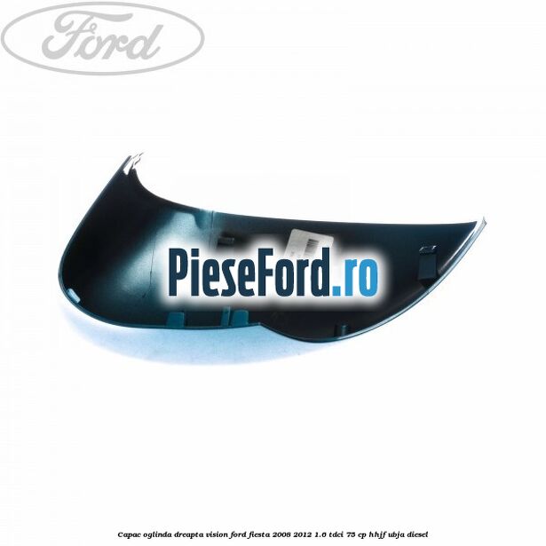 Capac oglinda dreapta vision Ford Fiesta 2008-2012 1.6 TDCi 75 cp HHJF, UBJA diesel