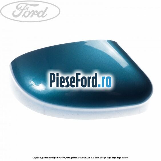 Capac oglinda dreapta vision Ford Fiesta 2008-2012 1.6 TDCi 95 cp T3JA, TZJA, TZJB diesel