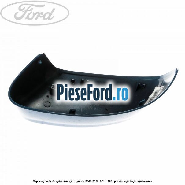 Capac oglinda dreapta vision Ford Fiesta 2008-2012 1.6 Ti 120 cp HXJA, HXJB, HXJE, RVJA benzina