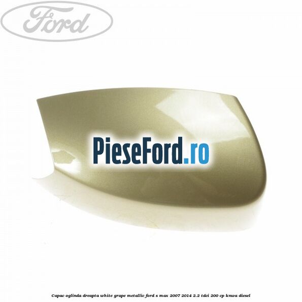 Capac oglinda dreapta white grape metallic Ford S-Max 2007-2014 2.2 TDCi 200 cp Capac oglinda dreapta white grape metallic Ford S-Max 2007-2014 2.2 TDCi 200 cp KNWA diesel