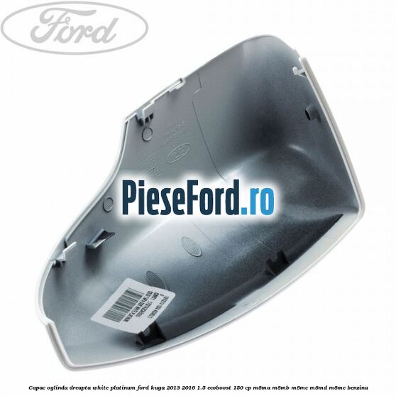 Capac oglinda dreapta white platinum Ford Kuga 2013-2016 1.5 EcoBoost 150 cp Capac oglinda dreapta white platinum Ford Kuga 2013-2016 1.5 EcoBoost 150 cp M8MA, M8MB, M8MC, M8MD, M8ME benzina