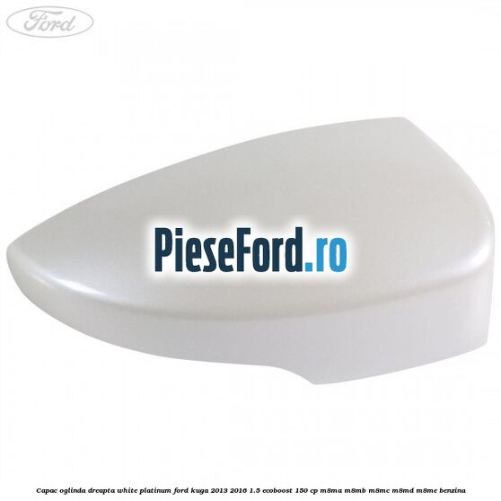 Capac oglinda dreapta white platinum Ford Kuga 2013-2016 1.5 EcoBoost 150 cp Capac oglinda dreapta white platinum Ford Kuga 2013-2016 1.5 EcoBoost 150 cp M8MA, M8MB, M8MC, M8MD, M8ME benzina