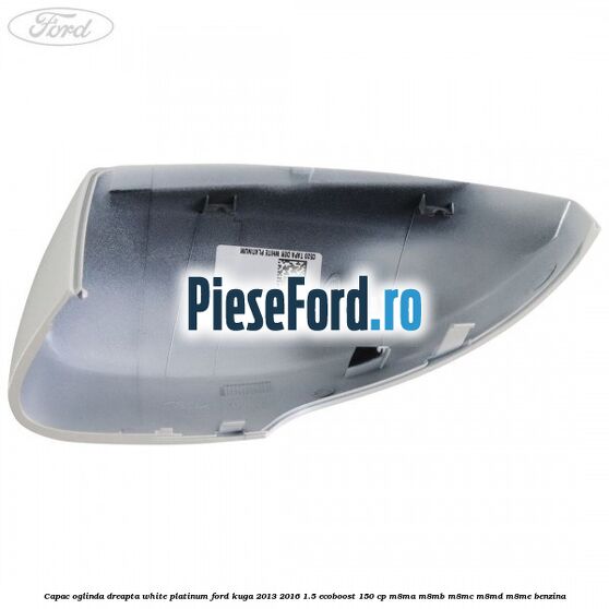Capac oglinda dreapta white platinum Ford Kuga 2013-2016 1.5 EcoBoost 150 cp Capac oglinda dreapta white platinum Ford Kuga 2013-2016 1.5 EcoBoost 150 cp M8MA, M8MB, M8MC, M8MD, M8ME benzina