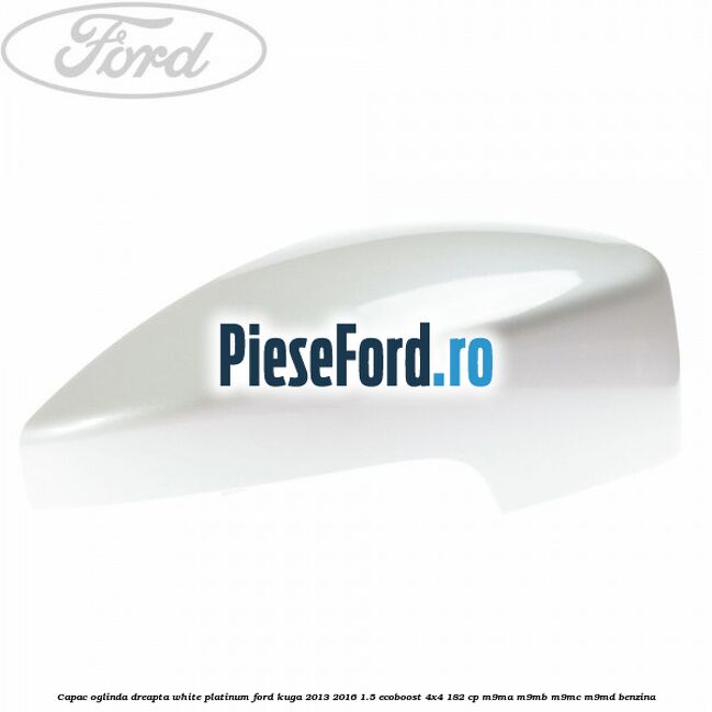 Capac oglinda dreapta white platinum Ford Kuga 2013-2016 1.5 EcoBoost 4x4 182 cp M9MA, M9MB, M9MC, M9MD benzina
