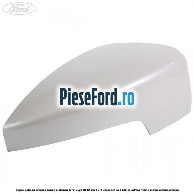 Capac oglinda dreapta white platinum Ford Kuga 2013-2016 1.5 EcoBoost 4x4 182 cp M9MA, M9MB, M9MC, M9MD benzina