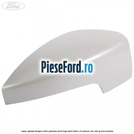 Capac oglinda dreapta white platinum Ford Kuga 2013-2016 1.6 EcoBoost 4x4 182 cp JTMA benzina