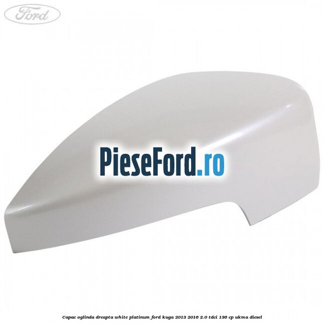 Capac oglinda dreapta white platinum Ford Kuga 2013-2016 2.0 TDCi 136 cp UKMA diesel