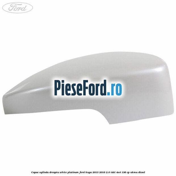 Capac oglinda dreapta white platinum Ford Kuga 2013-2016 2.0 TDCi 4x4 136 cp Capac oglinda dreapta white platinum Ford Kuga 2013-2016 2.0 TDCi 4x4 136 cp UKMA diesel