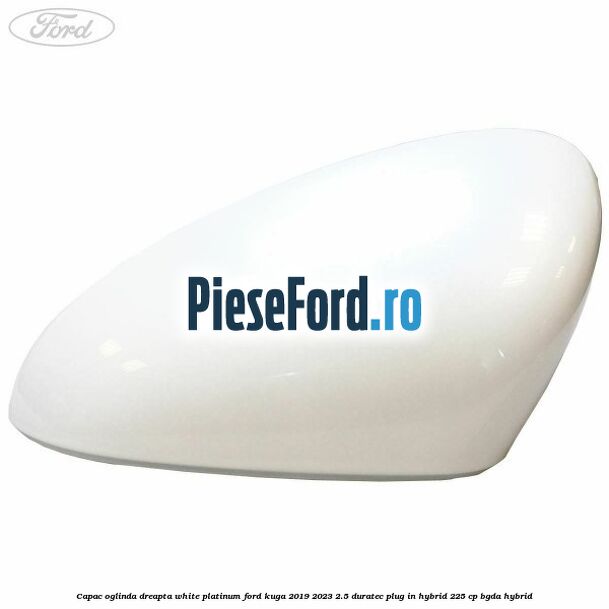 Capac oglinda dreapta white platinum Ford Kuga 2019-2023 2.5 Duratec Plug-in-Hybrid 225 cp BGDA hybrid