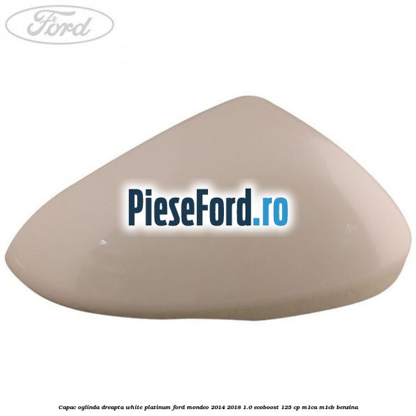 Capac oglinda dreapta white platinum Ford Mondeo 2014-2018 1.0 EcoBoost 125 cp M1CA, M1CB benzina