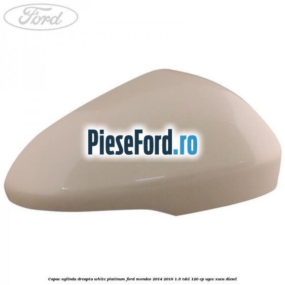 Capac oglinda dreapta white platinum Ford Mondeo 2014-2018 1.5 TDCi 120 cp UGCC, XUCA diesel