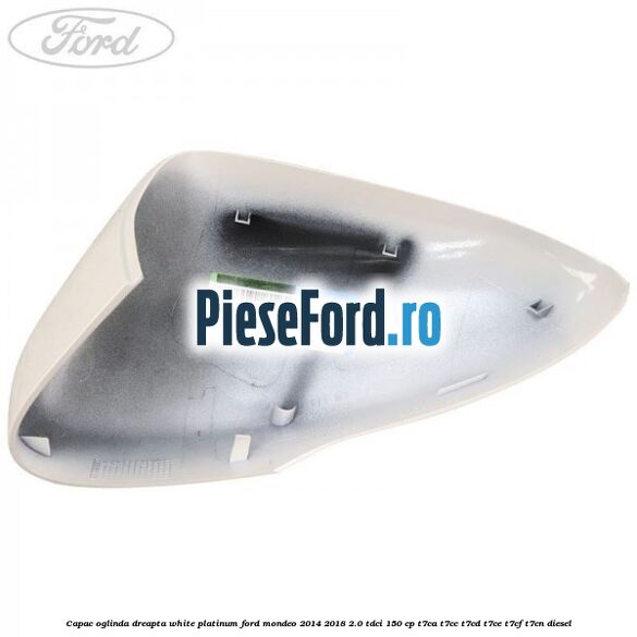 Capac oglinda dreapta white platinum Ford Mondeo 2014-2018 2.0 TDCi 150 cp Capac oglinda dreapta white platinum Ford Mondeo 2014-2018 2.0 TDCi 150 cp T7CA, T7CC, T7CD, T7CE, T7CF, T7CN diesel