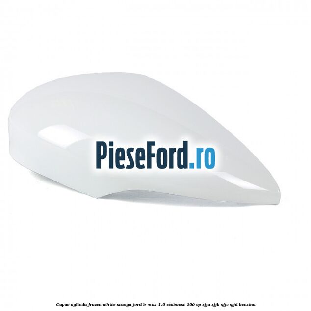 Capac oglinda frozen white stanga Ford B-Max 1.0 EcoBoost 100 cp SFJA, SFJB, SFJC, SFJD benzina