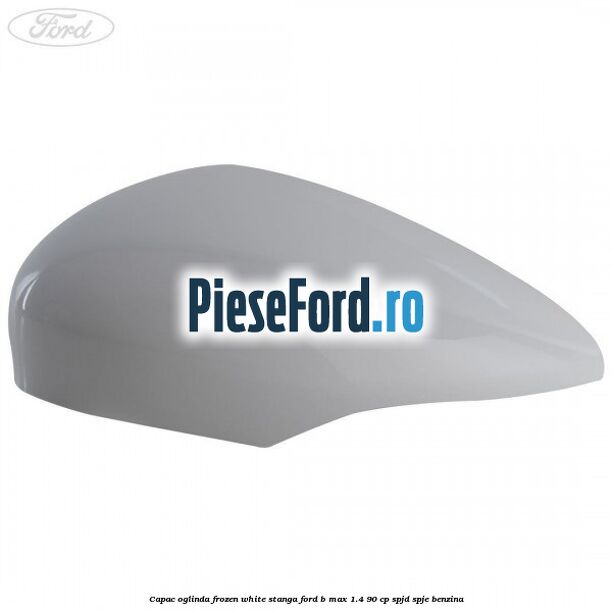 Capac oglinda frozen white stanga Ford B-Max 1.4 90 cp SPJD, SPJE benzina