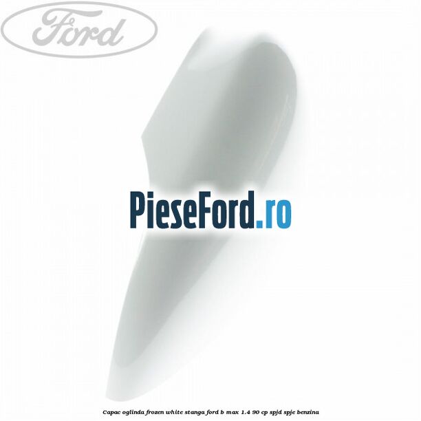 Capac oglinda frozen white stanga Ford B-Max 1.4 90 cp SPJD, SPJE benzina