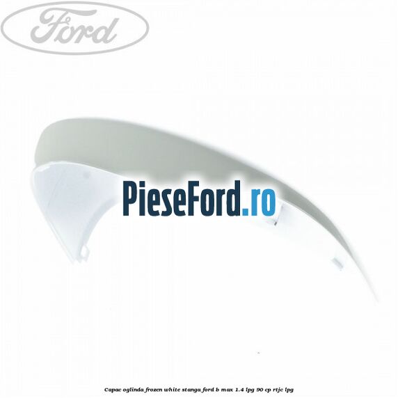 Capac oglinda frozen white stanga Ford B-Max 1.4 LPG 90 cp RTJC LPG