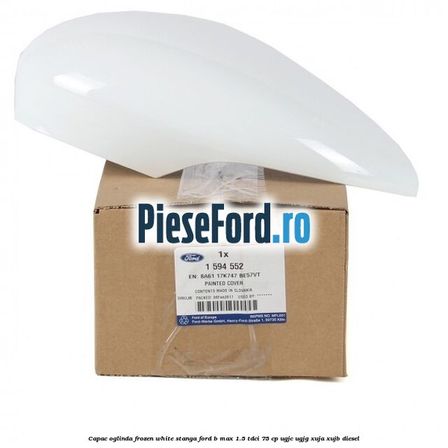 Capac oglinda frozen white stanga Ford B-Max 1.5 TDCi 75 cp UGJC, UGJG, XUJA, XUJB diesel