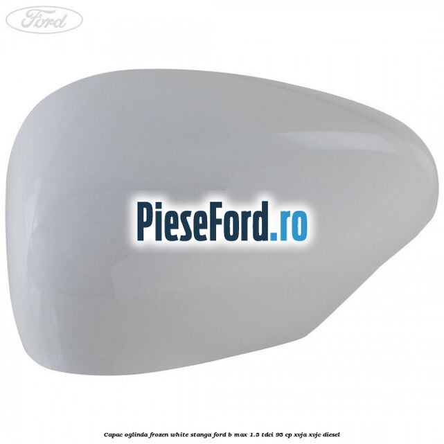 Capac oglinda frozen white stanga Ford B-Max 1.5 TDCi 95 cp XVJA, XVJC diesel