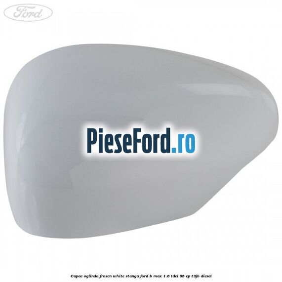 Capac oglinda frozen white stanga Ford B-Max 1.6 TDCi 95 cp T3JB diesel