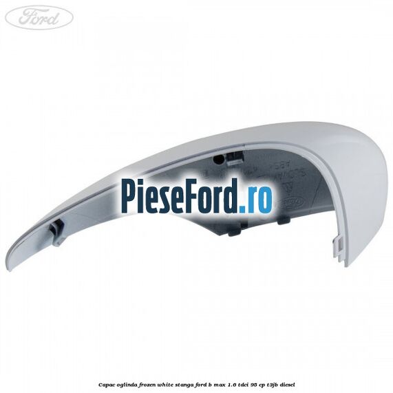 Capac oglinda frozen white stanga Ford B-Max 1.6 TDCi 95 cp T3JB diesel